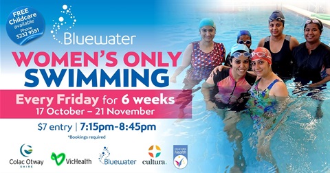 Women's Only Swimming at Bluewater - Fridays 7:15-8:45pm, 17 Oct-21 Nov. $7 entry. Free childcare. Supported by Colac Otway Shire, VicHealth, Cultura, Colac Area Health. Call 5232 9551.